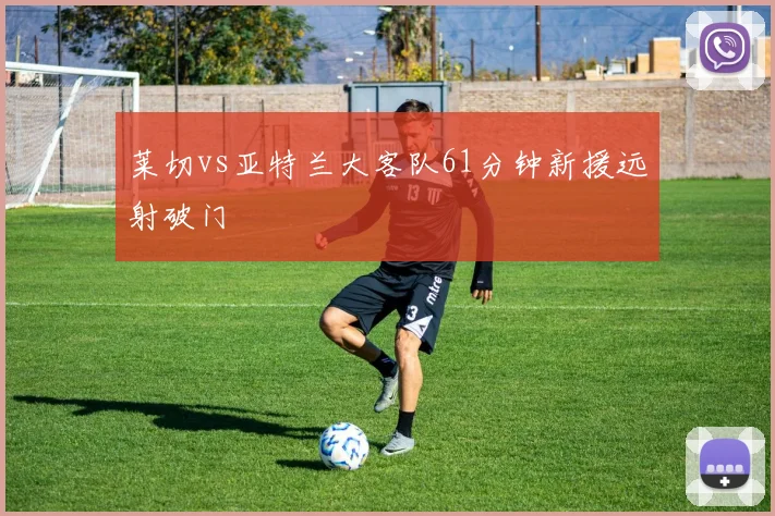 莱切vs亚特兰大客队61分钟新援远射破门
