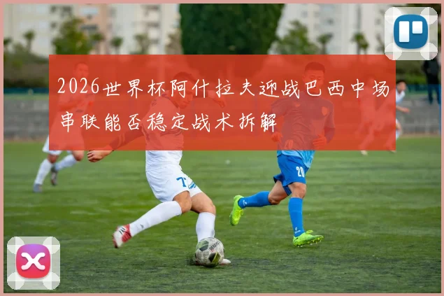 2026世界杯阿什拉夫迎战巴西中场串联能否稳定战术拆解