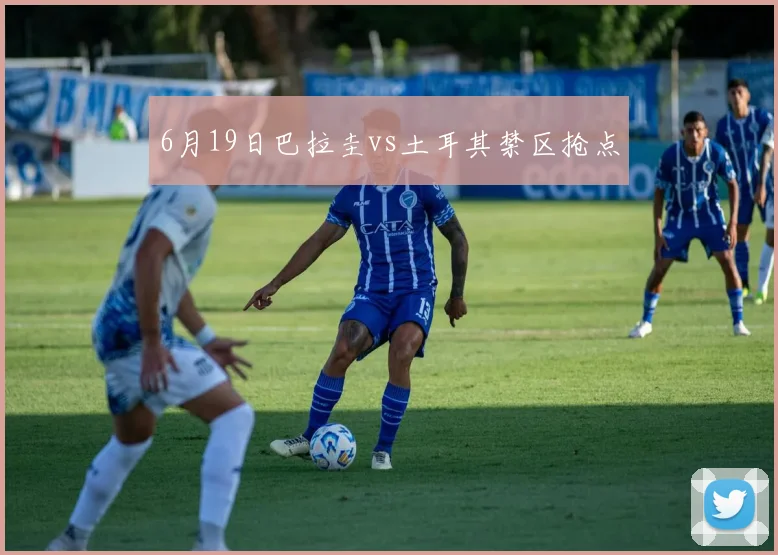 6月19日巴拉圭vs土耳其禁区抢点