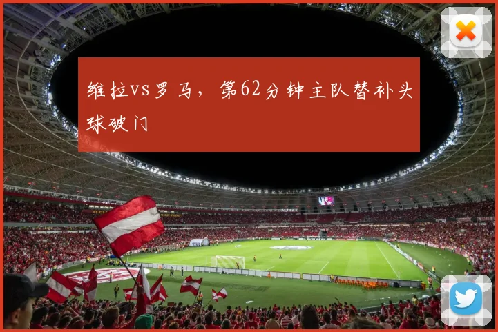 维拉vs罗马,第62分钟主队替补头球破门
