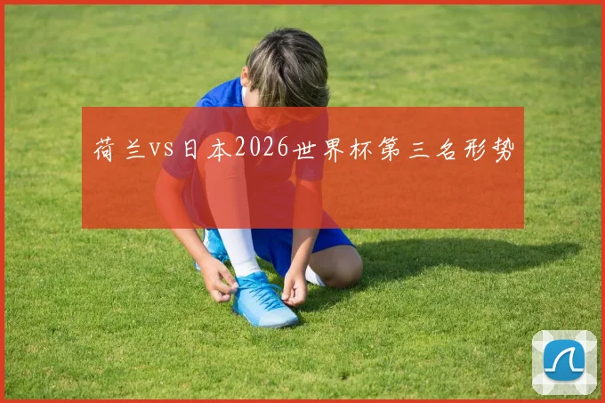 荷兰vs日本2026世界杯第三名形势