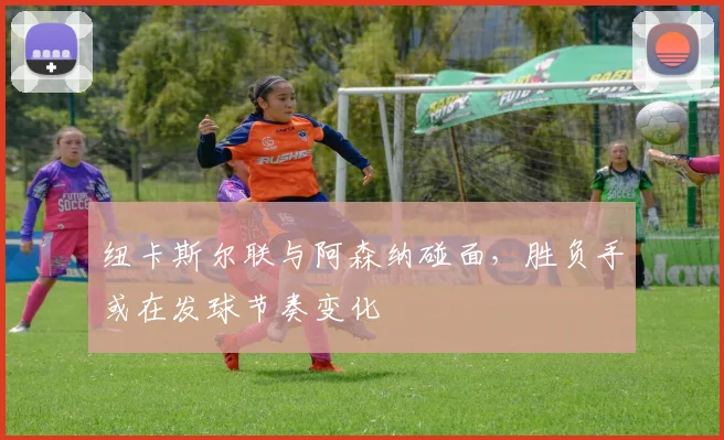 纽卡斯尔联与阿森纳碰面，胜负手或在发球节奏变化