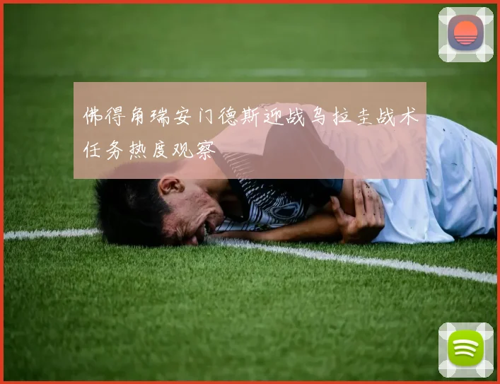 佛得角瑞安门德斯迎战乌拉圭战术任务热度观察