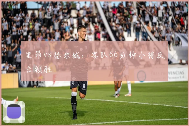 里昂vs赫尔城，客队66分钟小将反击锁胜