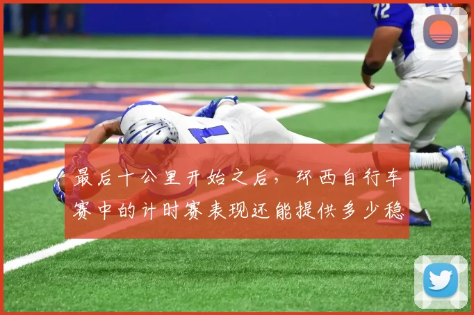 最后十公里开始之后，环西自行车赛中的计时赛表现还能提供多少稳定性