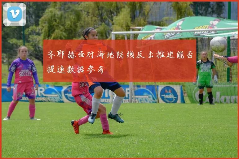 齐耶赫面对海地防线反击推进能否提速数据参考