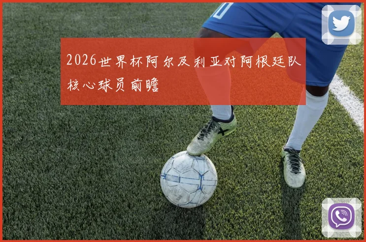 2026世界杯阿尔及利亚对阿根廷队核心球员前瞻