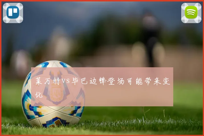 莱万特vs毕巴边锋登场可能带来变化