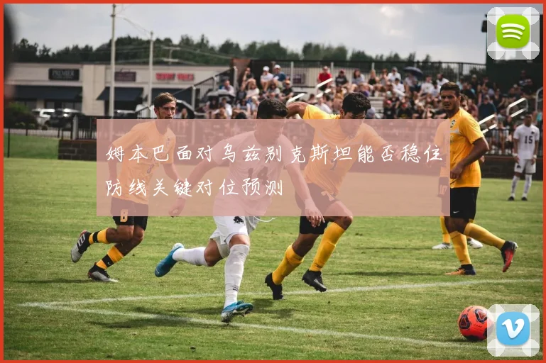 姆本巴面对乌兹别克斯坦能否稳住防线关键对位预测