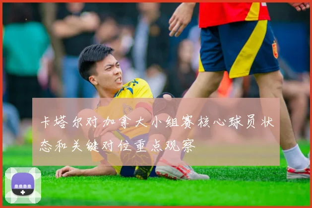 卡塔尔对加拿大小组赛核心球员状态和关键对位重点观察