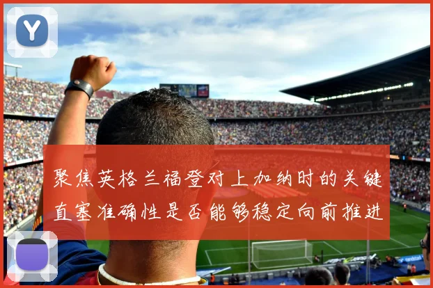 聚焦英格兰福登对上加纳时的关键直塞准确性是否能够稳定向前推进